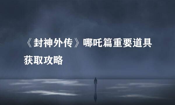 《封神外传》哪吒篇重要道具获取攻略