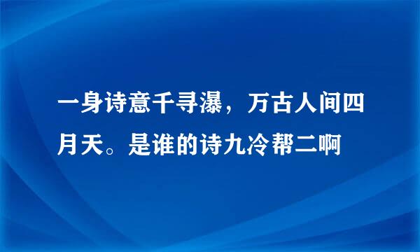 一身诗意千寻瀑，万古人间四月天。是谁的诗九冷帮二啊