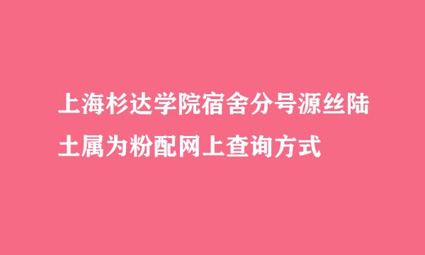 上海杉达学院宿舍分号源丝陆土属为粉配网上查询方式