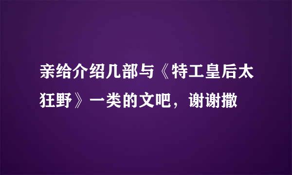 亲给介绍几部与《特工皇后太狂野》一类的文吧，谢谢撒