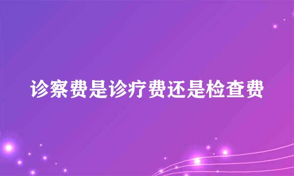 诊察费是诊疗费还是检查费