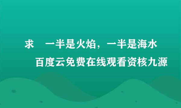 求 一半是火焰，一半是海水 百度云免费在线观看资核九源