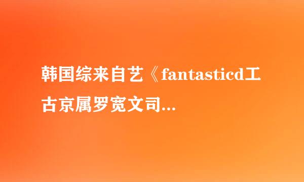 韩国综来自艺《fantasticd工古京属罗宽文司稳uo》ailee是哪一期？