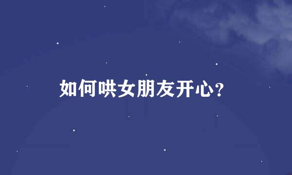 如何哄女朋友开心？