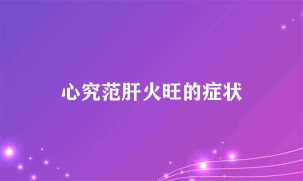 心究范肝火旺的症状