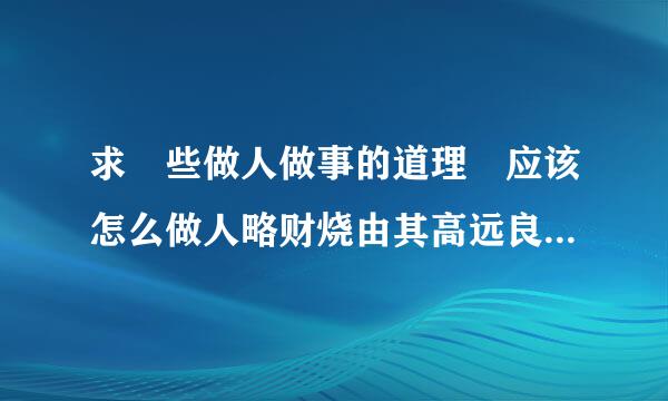 求 些做人做事的道理 应该怎么做人略财烧由其高远良就句做事才让人满意