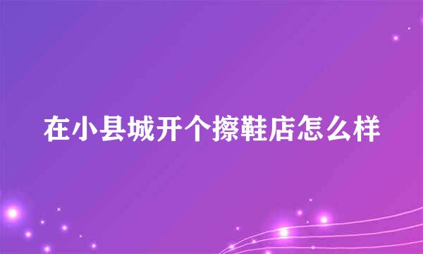 在小县城开个擦鞋店怎么样