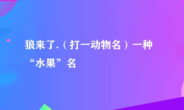 狼来了.（打一动物名）一种“水果”名