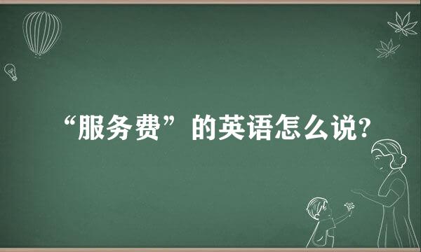 “服务费”的英语怎么说?