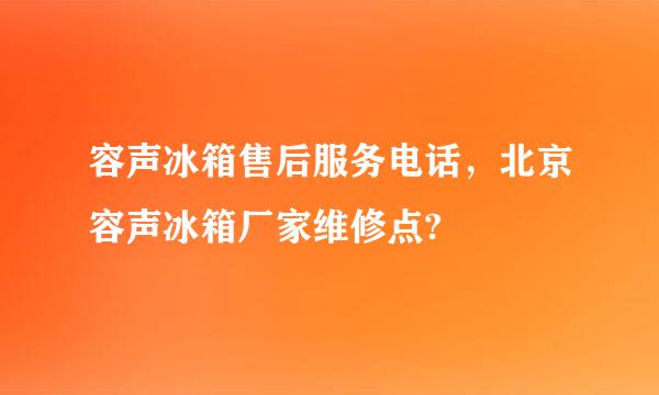 容声冰箱售后服务电话，北京容声冰箱厂家维修点?