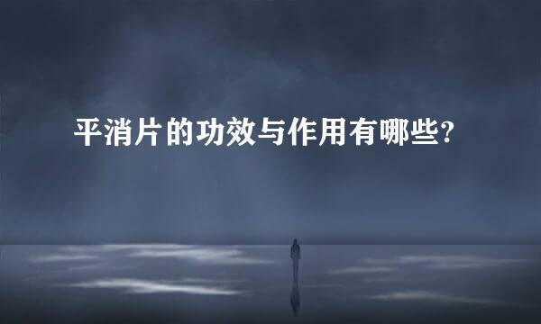 平消片的功效与作用有哪些?