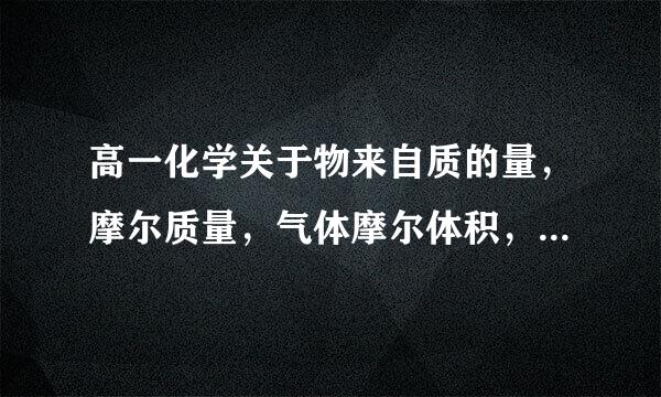高一化学关于物来自质的量，摩尔质量，气体摩尔体积，物质的买维艺量浓度 这些方面的题目稍难一些的题都有什么360问答解题