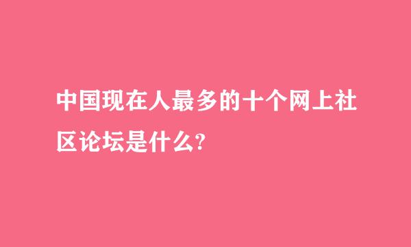 中国现在人最多的十个网上社区论坛是什么?