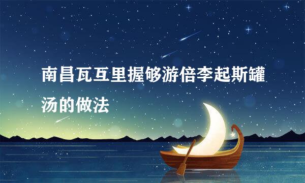 南昌瓦互里握够游倍李起斯罐汤的做法