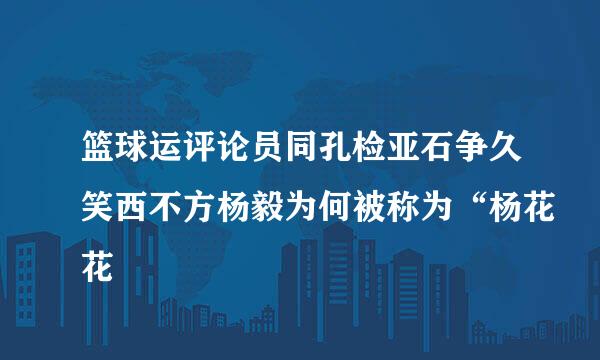 篮球运评论员同孔检亚石争久笑西不方杨毅为何被称为“杨花花