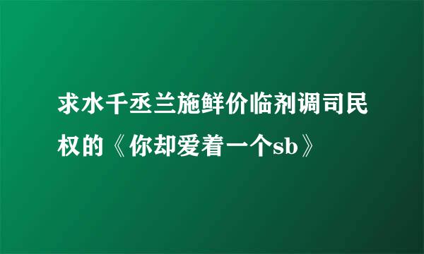 求水千丞兰施鲜价临剂调司民权的《你却爱着一个sb》