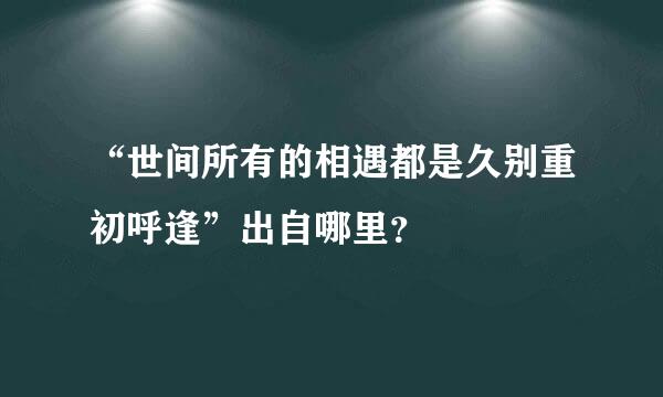 “世间所有的相遇都是久别重初呼逢”出自哪里？