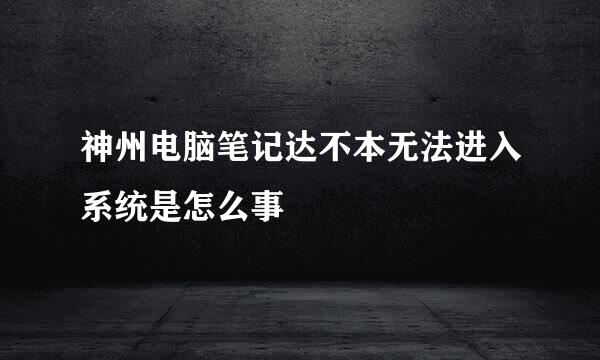 神州电脑笔记达不本无法进入系统是怎么事