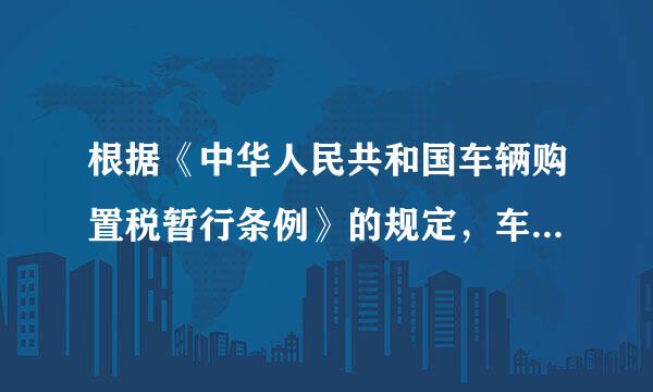 根据《中华人民共和国车辆购置税暂行条例》的规定，车辆购...