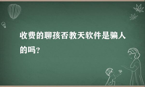 收费的聊孩否教天软件是骗人的吗？