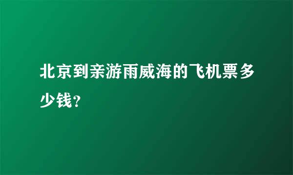 北京到亲游雨威海的飞机票多少钱？