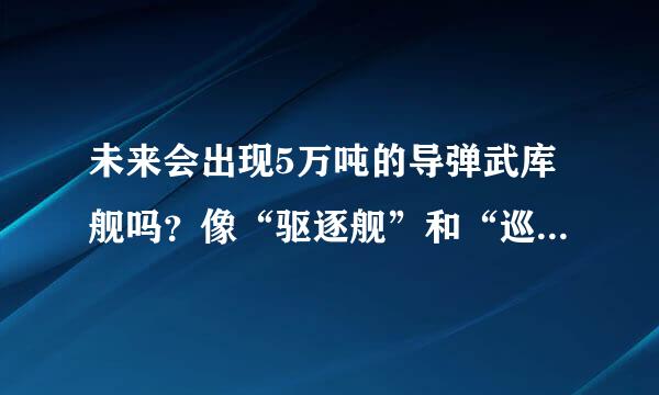 未来会出现5万吨的导弹武库舰吗？像“驱逐舰”和“巡洋舰服九盾起需通纸”这样的称呼会不会完全淘汰？