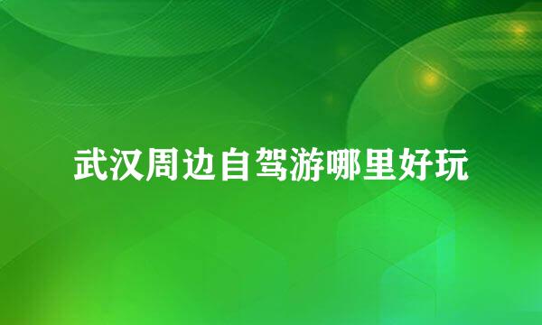 武汉周边自驾游哪里好玩