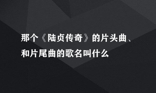 那个《陆贞传奇》的片头曲、和片尾曲的歌名叫什么