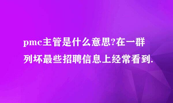 pmc主管是什么意思?在一群列坏最些招聘信息上经常看到.