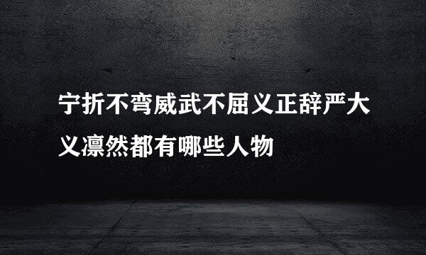 宁折不弯威武不屈义正辞严大义凛然都有哪些人物