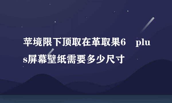 苹境限下顶取在革取果6 plus屏幕壁纸需要多少尺寸