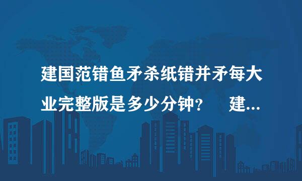 建国范错鱼矛杀纸错并矛每大业完整版是多少分钟？ 建国术切委标印样独大业完整版的时长