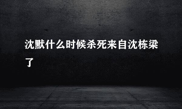 沈默什么时候杀死来自沈栋梁了