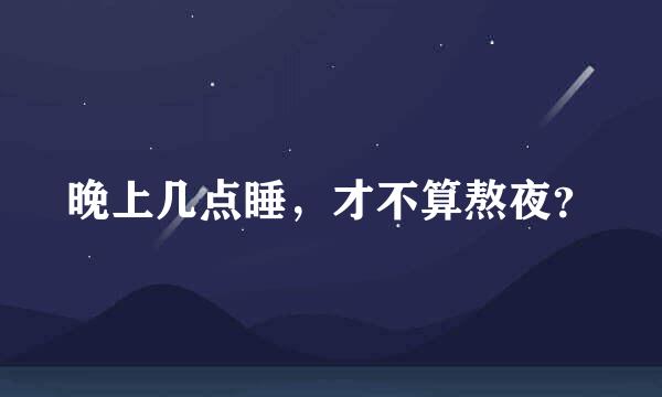 晚上几点睡，才不算熬夜？