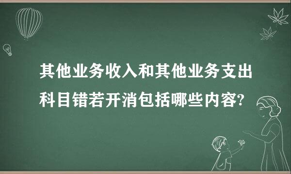 其他业务收入和其他业务支出科目错若开消包括哪些内容?