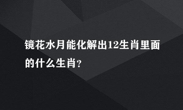 镜花水月能化解出12生肖里面的什么生肖？