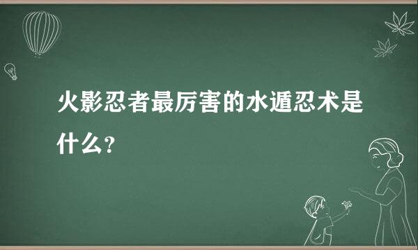 火影忍者最厉害的水遁忍术是什么？