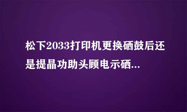 松下2033打印机更换硒鼓后还是提晶功助头顾电示硒鼓即将接近使用寿命怎么解决