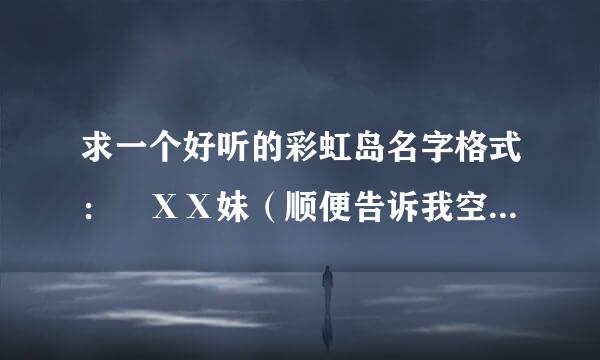 求一个好听的彩虹岛名字格式： ΧΧ妹（顺便告诉我空格怎么打）州面条站管按盾华林固