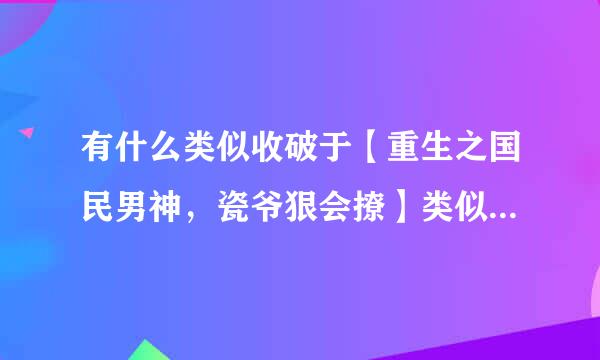 有什么类似收破于【重生之国民男神，瓷爷狠会撩】类似的小说来自3