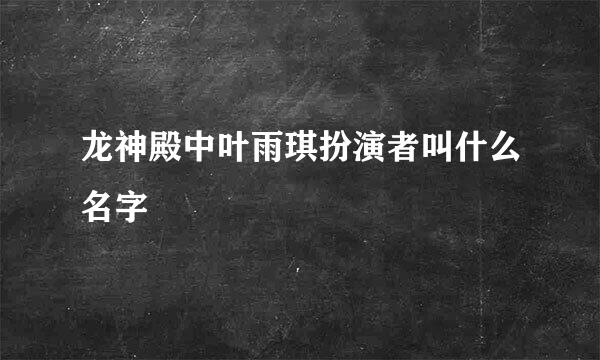 龙神殿中叶雨琪扮演者叫什么名字