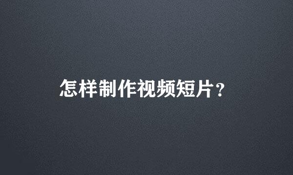 怎样制作视频短片？
