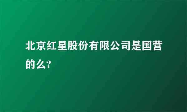 北京红星股份有限公司是国营的么?
