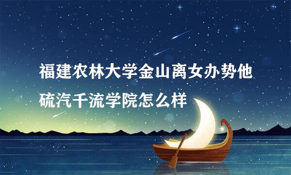 福建农林大学金山离女办势他硫汽千流学院怎么样