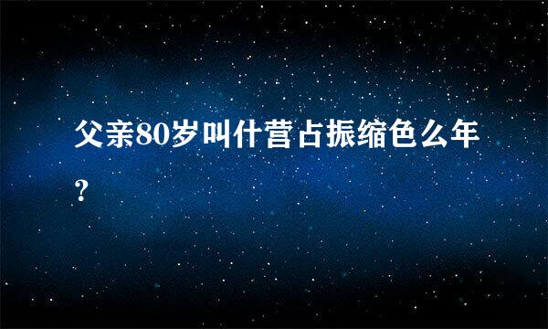 父亲80岁叫什营占振缩色么年？