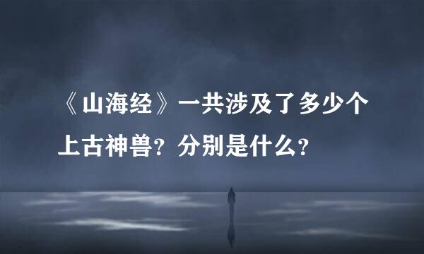 《山海经》一共涉及了多少个上古神兽？分别是什么？