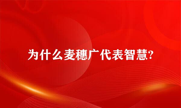 为什么麦穗广代表智慧?