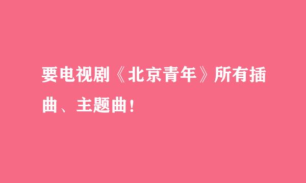 要电视剧《北京青年》所有插曲、主题曲！