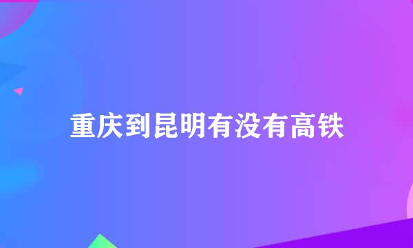 重庆到昆明有没有高铁