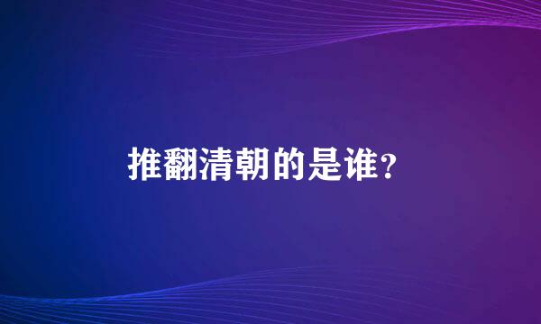 推翻清朝的是谁？